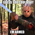 Jason is armed | I GUESS YOU COULD SAY; I'M ARMED | image tagged in jason is armed | made w/ Imgflip meme maker