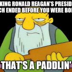 He was a great American and a fine President. | MOCKING RONALD REAGAN'S PRESIDENCY WHICH ENDED BEFORE YOU WERE BORN ?? THAT'S A PADDLIN' | image tagged in memes,that's a paddlin' | made w/ Imgflip meme maker