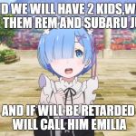 Rem | AND WE WILL HAVE 2 KIDS,WILL NAME THEM REM AND SUBARU JUNIOR; AND IF WILL BE RETARDED WILL CALL HIM EMILIA | image tagged in rem | made w/ Imgflip meme maker