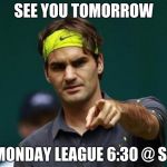 Roger Federer | SEE YOU TOMORROW; MONDAY LEAGUE 6:30 @ SE | image tagged in roger federer | made w/ Imgflip meme maker