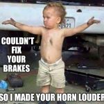 mechanic kid | I COULDN'T FIX YOUR BRAKES; SO I MADE YOUR HORN LOUDER | image tagged in mechanic kid | made w/ Imgflip meme maker