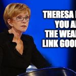 Weakest link  | THERESA MAY! 
YOU ARE THE WEAKEST LINK GOODBYE! | image tagged in weakest link,theresa may,labour,general election | made w/ Imgflip meme maker