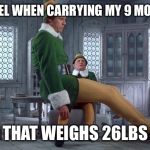 buddy the elf  | HOW I FEEL WHEN CARRYING MY 9 MONTH OLD; THAT WEIGHS 26LBS | image tagged in buddy the elf | made w/ Imgflip meme maker