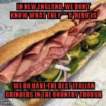 italian grinders | IN NEW ENGLAND, WE DON'T KNOW WHAT THE F*** A 'HERO' IS; WE DO HAVE THE BEST ITALIAN GRINDERS IN THE COUNTRY THOUGH | image tagged in italian grinders | made w/ Imgflip meme maker