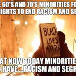 BLM? | IN THE 60'S AND 70'S MINORITIES FOUGHT FOR CIVIL RIGHTS TO END RACISM AND SEGREGATION; SO THAT NOW TODAY MINORITIES CAN FIGHT TO HAVE ...RACISM AND SEGREGATION | image tagged in blm,politics,demotivationals,brace yourselves x is coming,ill just wait here,college liberal | made w/ Imgflip meme maker