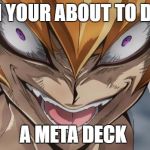 http://img1.wikia.nocookie.net/__cb20130401034545/yugioh/images/ | WHEN YOUR ABOUT TO DEFEAT; A META DECK | image tagged in http//img1wikianocookienet/__cb20130401034545/yugioh/images/ | made w/ Imgflip meme maker