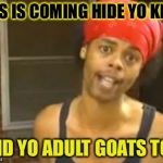 baaa baaa baaAHHH! | ISIS IS COMING HIDE YO KIDS AND YO ADULT GOATS TOO | image tagged in memes,hide yo kids hide yo wife | made w/ Imgflip meme maker