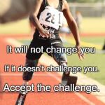 Life challenges | It will not change you; If it doesn't challenge you. Accept the challenge. | image tagged in life challenges | made w/ Imgflip meme maker