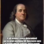 Benjamin Franklin  | If all printers were determined not to print anything till they were sure it would offend nobody, there would be very little printed. 
Benjamin Franklin | image tagged in benjamin franklin | made w/ Imgflip meme maker