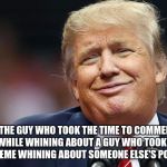Stop Whining | SAYS THE GUY WHO TOOK THE TIME TO COMMENT ON A MEME, WHILE WHINING ABOUT A GUY WHO TOOK THE TIME TO MAKE A MEME WHINING ABOUT SOMEONE ELSE'S POINT OF VIEW. | image tagged in trump oopsie,memes,funny,whining,trump | made w/ Imgflip meme maker
