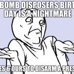 idunnolol | A BOMB DISPOSERS BIRTH DAY IS A NIGHTMARE; TAKES 6 OURS TO DISARM A PRESENT | image tagged in idunnolol | made w/ Imgflip meme maker