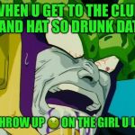 CellNutted | WHEN U GET TO THE CLUB AND HAT SO DRUNK DAT; U THROW UP 🤢 ON THE GIRL U LIKE | image tagged in cellnutted | made w/ Imgflip meme maker