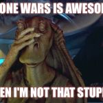 Jar Jar Binls Facepalm | CLONE WARS IS AWESOME; EVEN I'M NOT THAT STUPID. | image tagged in jar jar binks,star wars,clone wars,star wars jar jar binks,facepalm,my face when someone asks a stupid question | made w/ Imgflip meme maker