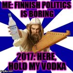 New government? New parlament elections? | ME: FINNISH POLITICS IS BORING; 2017: HERE, HOLD MY VODKA | image tagged in finnish problems | made w/ Imgflip meme maker