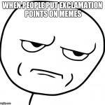 Are you fucking kidding me | WHEN PEOPLE PUT EXCLAMATION POINTS ON MEMES | image tagged in are you fucking kidding me | made w/ Imgflip meme maker