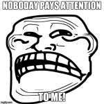 Sad Troll Face | NOBODAY PAYS ATTENTION; TO ME! | image tagged in sad troll face | made w/ Imgflip meme maker