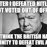winston churchill | AFTER I DEFEATED HITLER I GOT VOTED OUT OF OFFICE. I DONT THINK THE BRITISH HAVE THE MASCULINITY TO DEFEAT EVIL ANYMORE | image tagged in winston churchill | made w/ Imgflip meme maker