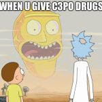 Rick and Morty Schwifty  | WHEN U GIVE C3PO DRUGS | image tagged in rick and morty schwifty | made w/ Imgflip meme maker
