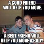 best friends | A GOOD FRIEND WILL HELP YOU MOVE. A BEST FRIEND WILL HELP YOU MOVE A BODY. | image tagged in best friends | made w/ Imgflip meme maker