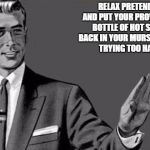 Relax bitch | RELAX PRETENDER AND PUT YOUR PROVERBIAL BOTTLE OF HOT SAUCE BACK IN YOUR MURSE..YOU'RE TRYING TOO HARD | image tagged in relax bitch | made w/ Imgflip meme maker