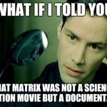 Neo Spoon | WHAT IF I TOLD YOU; THAT MATRIX WAS NOT A SCIENCE FICTION MOVIE BUT A DOCUMENTARY | image tagged in neo spoon | made w/ Imgflip meme maker
