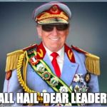 Trump 'Dear Leader' | ALL HAIL 'DEAR LEADER' | image tagged in donald trump,the dictator,authoritarian leader,fascist,blind worship,narcissist | made w/ Imgflip meme maker