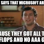 Waterboy | MY MAMA SAYS THAT MICROSOFT ARE ORNERY; BECAUSE THEY GOT ALL THEM TERAFLOPS AND NO AAA GAMES | image tagged in waterboy | made w/ Imgflip meme maker