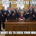 Trump cabinet | TRUMP'S CABINET BE LIKE; "YOU WANT US TO SUCK YOUR WHAT!?" | image tagged in trump cabinet,election 2016,memes,trump administration | made w/ Imgflip meme maker