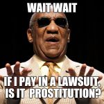 I gotta pay? | WAIT WAIT; IF I PAY IN A LAWSUIT, IS IT  PROSTITUTION? | image tagged in bill cosby,memes,prostitution,rape | made w/ Imgflip meme maker