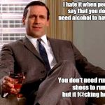 Don Draper | I hate it when people say that you don't need alcohol to have fun. You don't need running shoes to run, but it f@cking helps. | image tagged in don draper | made w/ Imgflip meme maker
