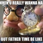 Jack Wellman | WHEN U REALLY WANNA NAP; BUT FATHER TIME BE LIKE | image tagged in jack wellman | made w/ Imgflip meme maker