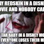Everyone Loses Their Minds | SAY REDSKIN IN A DISNEY MOVIE AND NOBODY CARES; SAY TAR BABY IN A DISNEY MOVIE AND EVERYONE LOSES THEIR MINDS | image tagged in everyone loses their minds | made w/ Imgflip meme maker