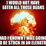 Atomic Bomb | I WOULD NOT HAVE EATEN ALL THOSE BEANS; HAD I KNOWN I WAS GOING TO BE STUCK IN AN ELEVATOR | image tagged in atomic bomb | made w/ Imgflip meme maker