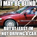 Blind Man Driving | I MAY BE BLIND, BUT AT LEAST IM NOT DRIVING A CAR | image tagged in blind man driving | made w/ Imgflip meme maker