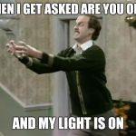 fawlty strangle | WHEN I GET ASKED ARE YOU OPEN; AND MY LIGHT IS ON | image tagged in fawlty strangle | made w/ Imgflip meme maker
