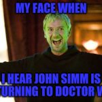 The Master did you miss me | MY FACE WHEN; I HEAR JOHN SIMM IS RETURNING TO DOCTOR WHO | image tagged in the master did you miss me | made w/ Imgflip meme maker