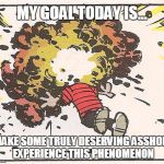 Calvin - Head Explode | MY GOAL TODAY IS... MAKE SOME TRULY DESERVING ASSHOLE EXPERIENCE THIS PHENOMENON | image tagged in calvin - head explode | made w/ Imgflip meme maker
