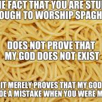 Liberal Logic | THE FACT THAT YOU ARE STUPID ENOUGH TO WORSHIP SPAGHETTI; DOES NOT PROVE THAT MY GOD DOES NOT EXIST; IT MERELY PROVES THAT MY GOD MADE A MISTAKE WHEN YOU WERE MADE | image tagged in liberal logic | made w/ Imgflip meme maker