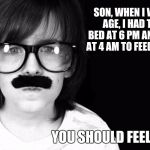 Going to bed too early | SON, WHEN I WAS YOUR AGE, I HAD TO GO TO BED AT 6 PM AND WAKE UP AT 4 AM TO FEED THE COWS. YOU SHOULD FEEL LUCKY! | image tagged in codeious' dad/ old times,father,father to son,history | made w/ Imgflip meme maker