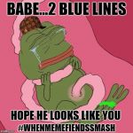 fetus pepe | BABE...2 BLUE LINES; HOPE HE LOOKS LIKE YOU; #WHENMEMEFIENDSSMASH | image tagged in fetus pepe,scumbag,memes | made w/ Imgflip meme maker