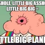 Uncle Grandpa Asshole | ASSHOLE, LITTLE BIG ASSHOLE, LITTLE BIG BIG =; LITTLE BIG PLANET | image tagged in uncle grandpa asshole | made w/ Imgflip meme maker