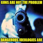 gun in face | GUNS ARE NOT THE PROBLEM; DANGEROUS IDEOLOGIES ARE | image tagged in gun in face | made w/ Imgflip meme maker