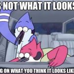 The regular show | THIS IS NOT WHAT IT LOOKS LIKE... OK, DEPENDING ON WHAT YOU THINK IT LOOKS LIKE THEN MAYBE | image tagged in the regular show | made w/ Imgflip meme maker
