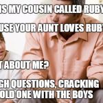 dad and son | SON: WHY IS MY COUSIN CALLED RUBY; DAD: BECAUSE YOUR AUNT LOVES RUBYS; SON:  WHAT ABOUT ME? DAD: ENOUGH QUESTIONS, CRACKING OPEN A COLD ONE WITH THE BOYS | image tagged in dad and son | made w/ Imgflip meme maker