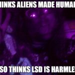 Crazy Hippy | THINKS ALIENS MADE HUMANS; ALSO THINKS LSD IS HARMLESS | image tagged in crazy hippy | made w/ Imgflip meme maker