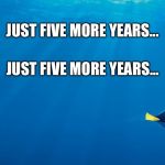 Just five more years... | JUST FIVE MORE YEARS... JUST FIVE MORE YEARS... | image tagged in finding dory | made w/ Imgflip meme maker