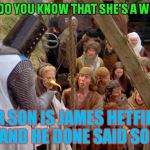 Am I Evil? | HOW DO YOU KNOW THAT SHE'S A WITCH? HER SON IS JAMES HETFIELD, AND HE DONE SAID SO! | image tagged in monty python science,james hetfield,metallica | made w/ Imgflip meme maker