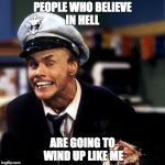Fire Marshall Bill Burns | PEOPLE WHO BELIEVE IN HELL; ARE GOING TO WIND UP LIKE ME | image tagged in fire marshall bill burns | made w/ Imgflip meme maker