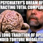 Lost brain | PSYCHIATRY'S DREAM OF EXTRACTING TOTAL COMPLIANCE; A LONG TRADITION OF OPEN ENDED TORTURE MODALITIES | image tagged in lost brain | made w/ Imgflip meme maker