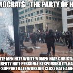 inauguration violence | DEMOCRATS - THE PARTY OF HATE; HATE WHITE MEN
HATE WHITE WOMEN
HATE CHRISTIANS
HATE LIBERTY
HATE PERSONAL RESPONSIBILITY
HATE SELF SUPPORT
HATE WORKING CLASS
HATE AMERICA | image tagged in inauguration violence | made w/ Imgflip meme maker